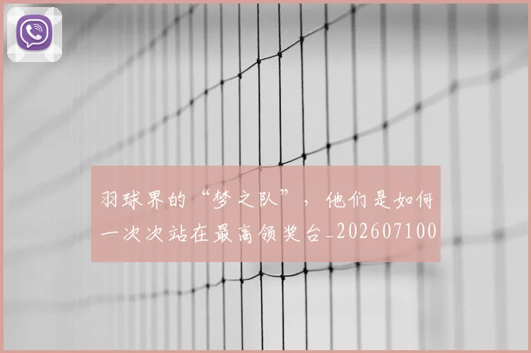 羽球界的“梦之队”，他们是如何一次次站在最高领奖台_20260710003953