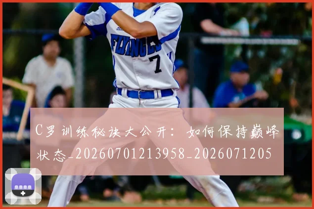 C罗训练秘诀大公开：如何保持巅峰状态_20260701213958_20260712053125