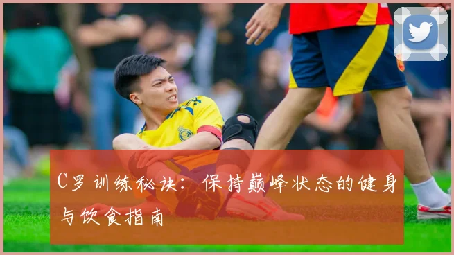 C罗训练秘诀：保持巅峰状态的健身与饮食指南