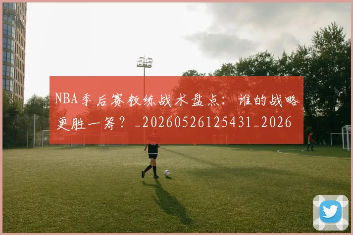 NBA季后赛教练战术盘点:谁的战略更胜一筹?_20260526125431_20260702194601_20260714211549