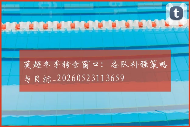 英超冬季转会窗口：各队补强策略与目标_20260523113659