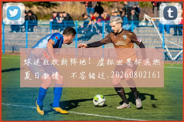 球迷狂欢新阵地！虚拟世界杯点燃夏日激情，不容错过_20260802161224