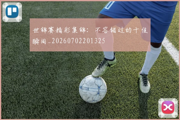 世锦赛精彩集锦：不容错过的十佳瞬间_20260702201325