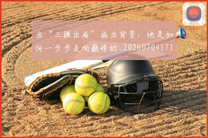 当“三振出局”成为背景，他是如何一步步走向巅峰的_20260704171922