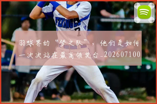 羽球界的“梦之队”，他们是如何一次次站在最高领奖台_20260710003953