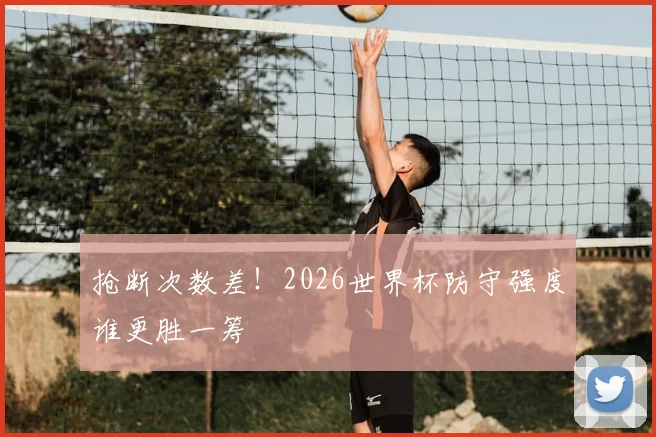 抢断次数差！2026世界杯防守强度谁更胜一筹