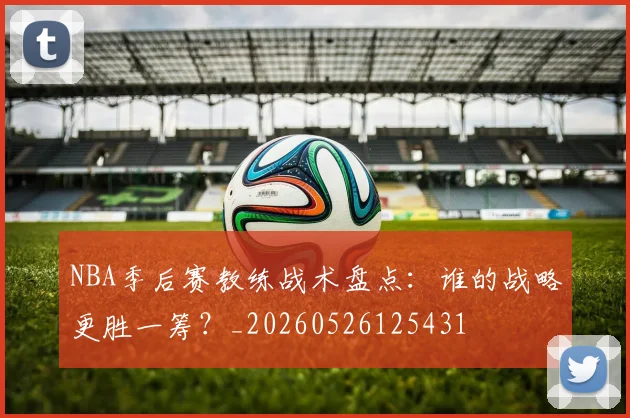NBA季后赛教练战术盘点：谁的战略更胜一筹？_20260526125431
