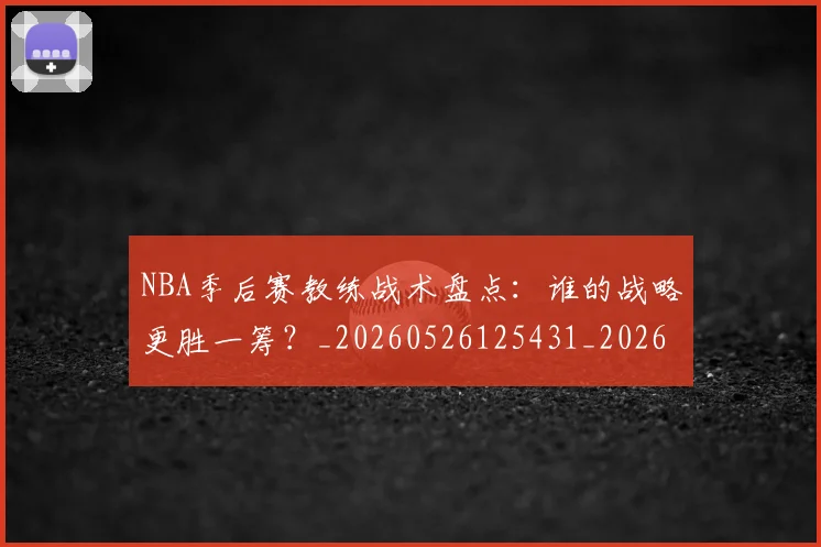 NBA季后赛教练战术盘点：谁的战略更胜一筹？_20260526125431_20260702194601_20260714211549