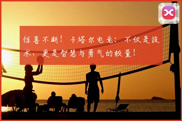 惊喜不断！卡塔尔电竞：不仅是技术，更是智慧与勇气的较量！