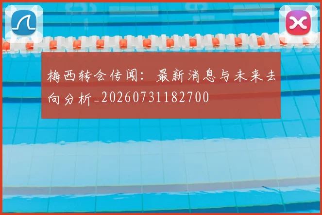 梅西转会传闻：最新消息与未来去向分析_20260731182700