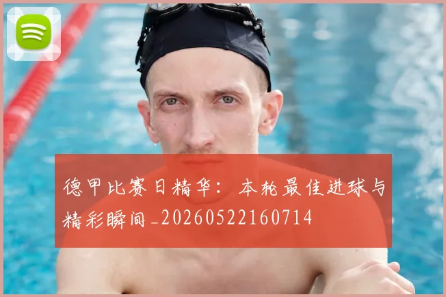 德甲比赛日精华：本轮最佳进球与精彩瞬间_20260522160714