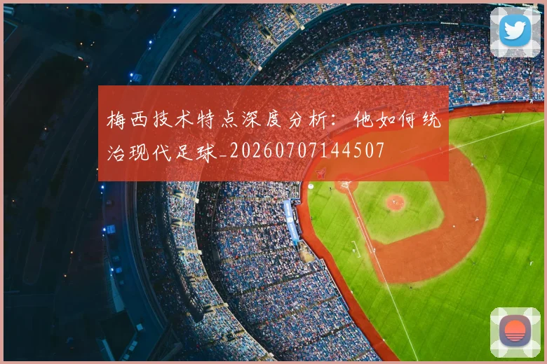梅西技术特点深度分析：他如何统治现代足球_20260707144507