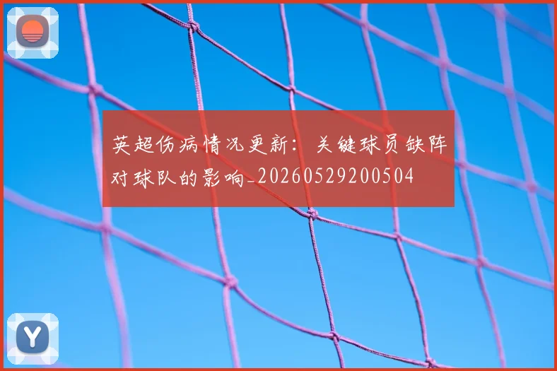 英超伤病情况更新：关键球员缺阵对球队的影响_20260529200504