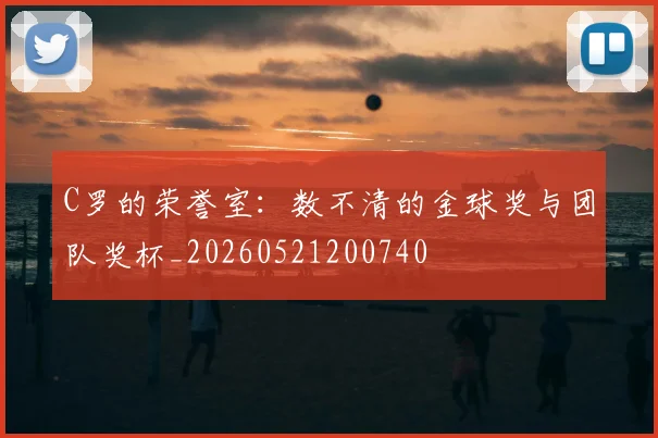 C罗的荣誉室：数不清的金球奖与团队奖杯_20260521200740