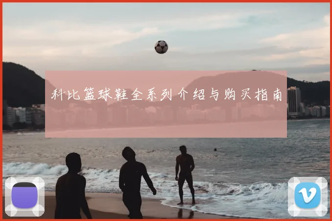 科比篮球鞋全系列介绍与购买指南