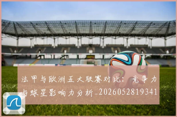 法甲与欧洲五大联赛对比：竞争力与球星影响力分析_20260528193414