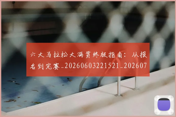 六大马拉松大满贯终极指南:从报名到完赛_20260603221521_20260703214852_20260718004525