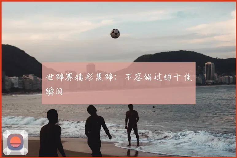 世锦赛精彩集锦：不容错过的十佳瞬间