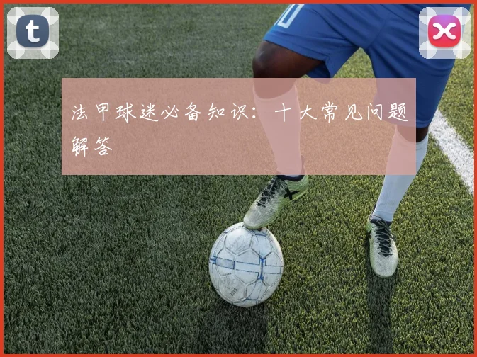 法甲球迷必备知识:十大常见问题解答
