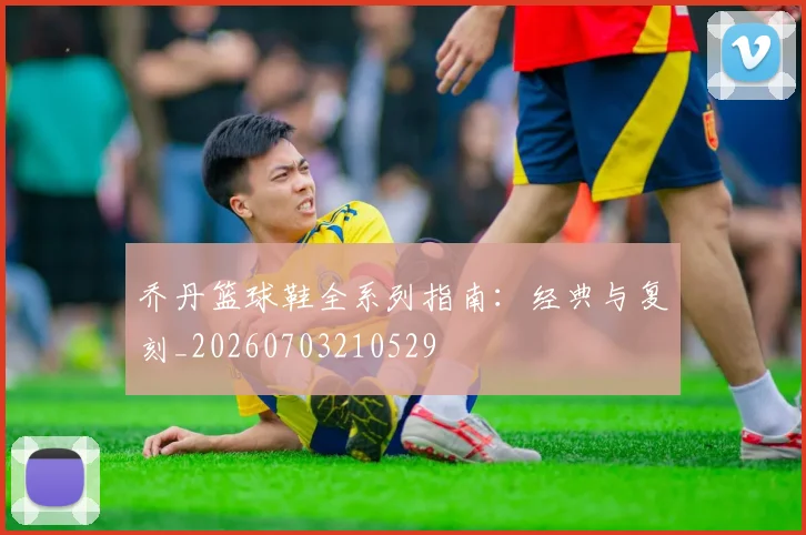 乔丹篮球鞋全系列指南:经典与复刻_20260703210529