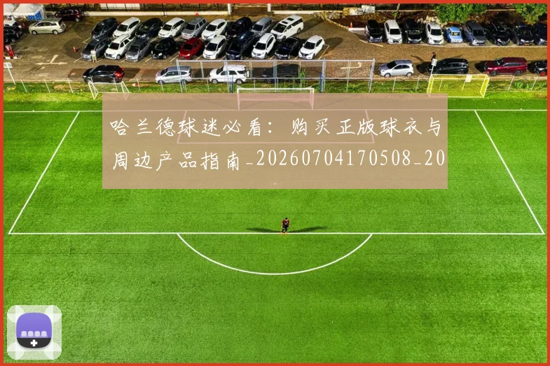 哈兰德球迷必看:购买正版球衣与周边产品指南_20260704170508_20260720180146