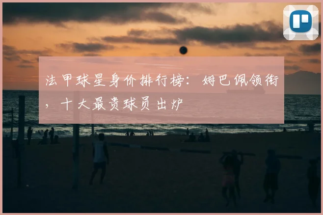 法甲球星身价排行榜：姆巴佩领衔，十大最贵球员出炉