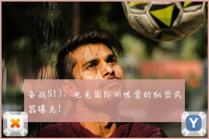 备战S13，电竞国际训练营的秘密武器曝光！