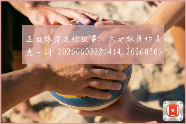 五佳球背后的故事:天才球员的灵光一闪_20260603221414_20260703210903