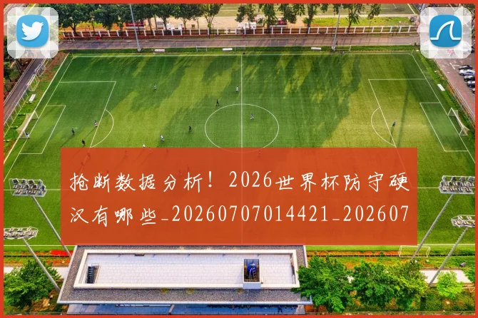抢断数据分析！2026世界杯防守硬汉有哪些_20260707014421_20260723182419
