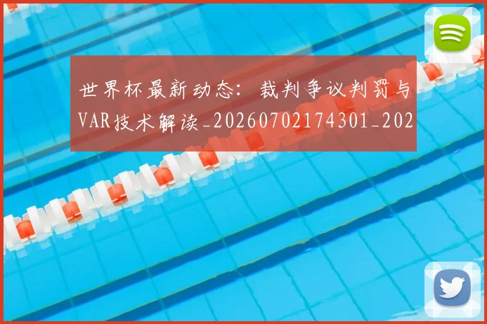 世界杯最新动态：裁判争议判罚与VAR技术解读_20260702174301_20260715191446