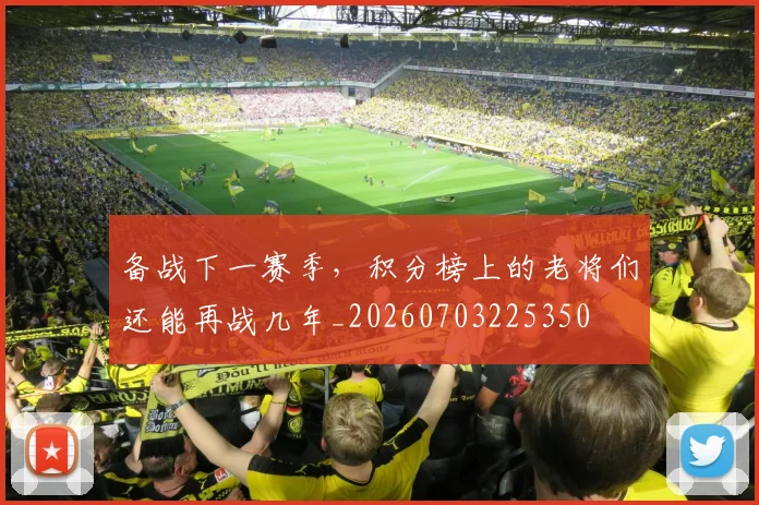 备战下一赛季，积分榜上的老将们还能再战几年_20260703225350