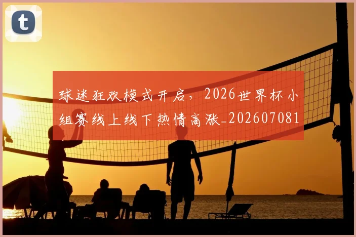 球迷狂欢模式开启,2026世界杯小组赛线上线下热情高涨_20260708192347
