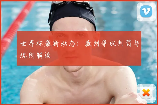 世界杯最新动态：裁判争议判罚与规则解读