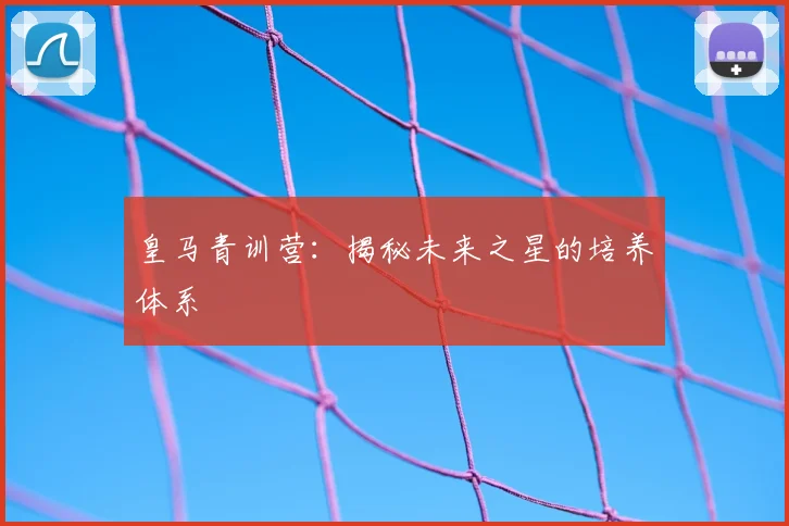 皇马青训营：揭秘未来之星的培养体系