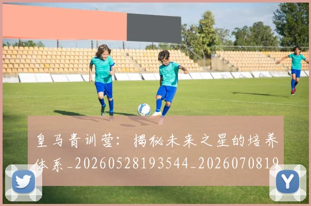 皇马青训营：揭秘未来之星的培养体系_20260528193544_20260708194429