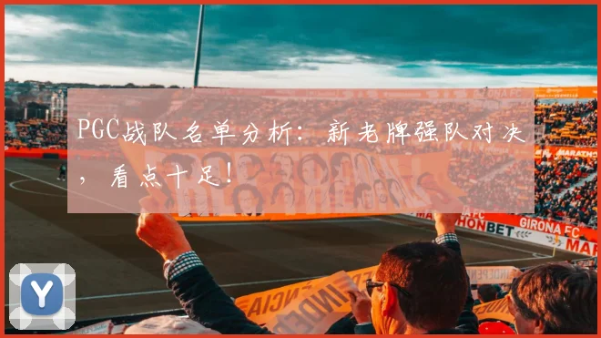 PGC战队名单分析：新老牌强队对决，看点十足！