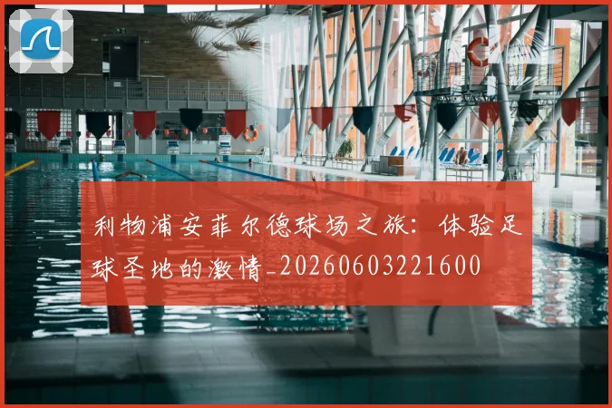 利物浦安菲尔德球场之旅：体验足球圣地的激情_20260603221600