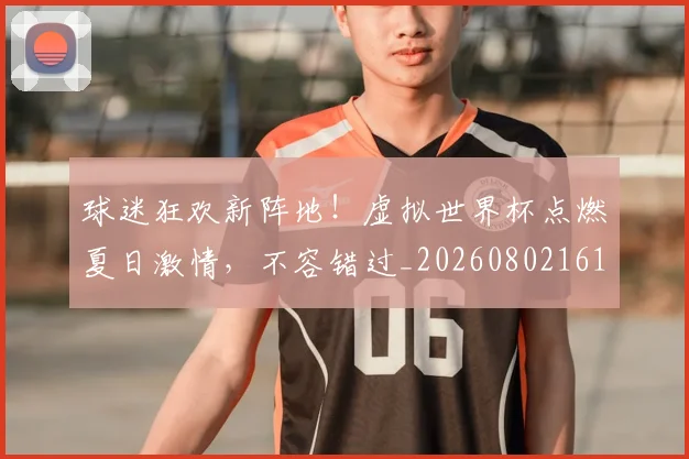 球迷狂欢新阵地！虚拟世界杯点燃夏日激情，不容错过_20260802161224