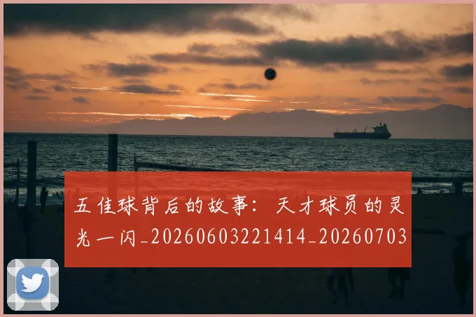 五佳球背后的故事：天才球员的灵光一闪_20260603221414_20260703210903