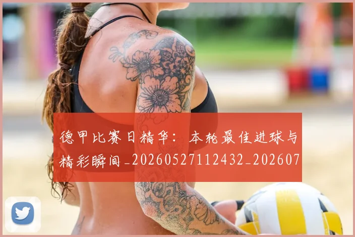 德甲比赛日精华：本轮最佳进球与精彩瞬间_20260527112432_20260704173302