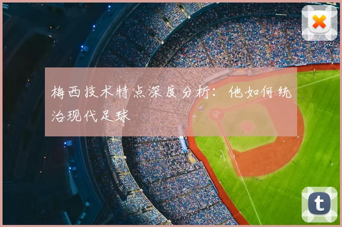 梅西技术特点深度分析:他如何统治现代足球
