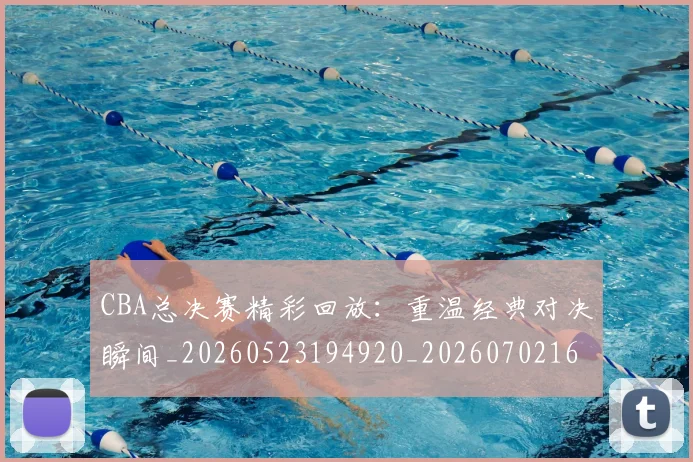 CBA总决赛精彩回放:重温经典对决瞬间_20260523194920_20260702164001