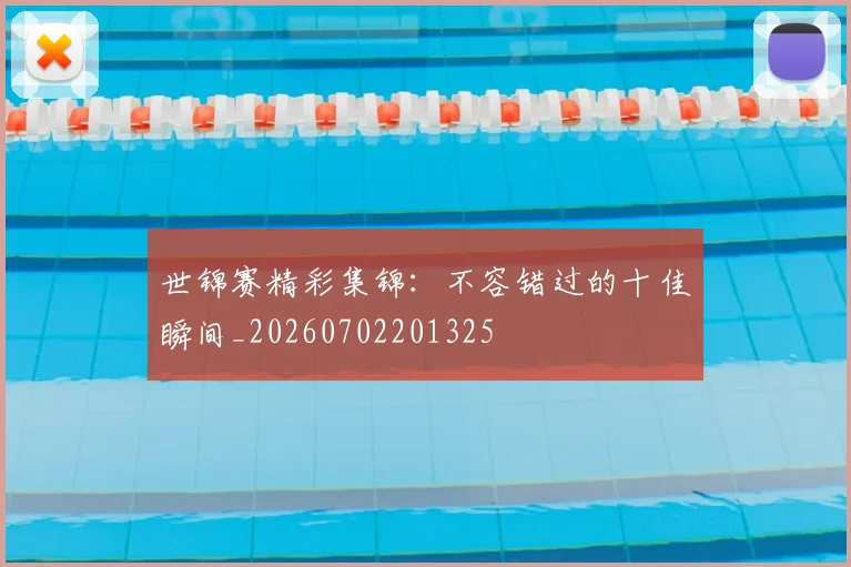 世锦赛精彩集锦：不容错过的十佳瞬间_20260702201325