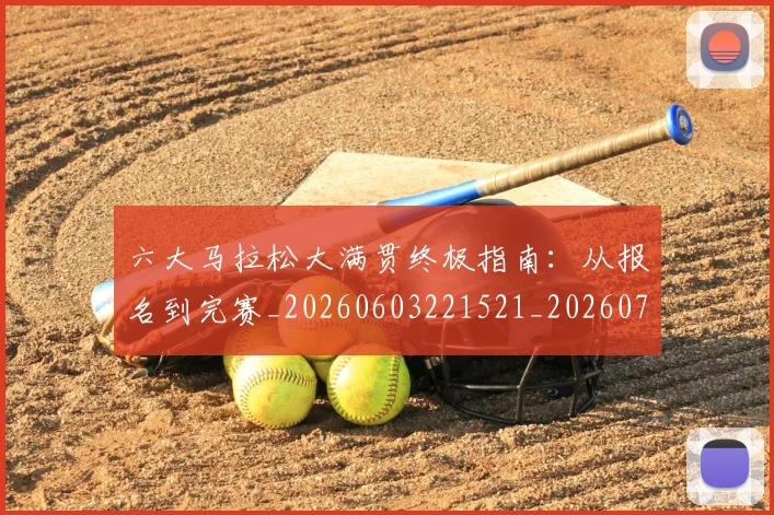 六大马拉松大满贯终极指南:从报名到完赛_20260603221521_20260703214852_20260718004525