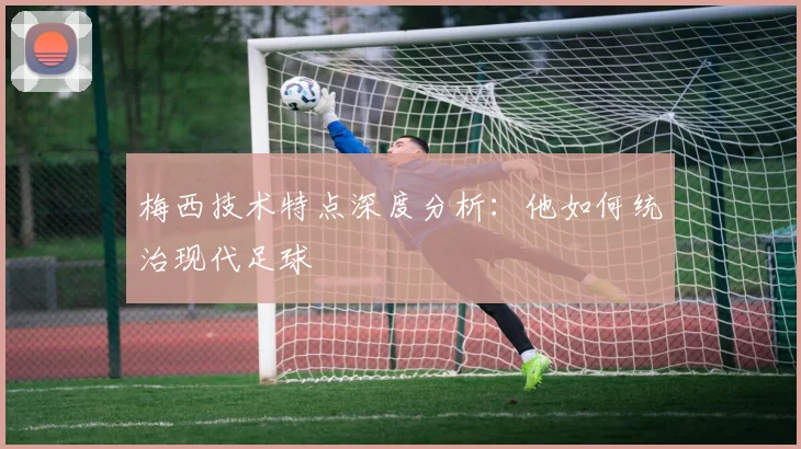 梅西技术特点深度分析:他如何统治现代足球