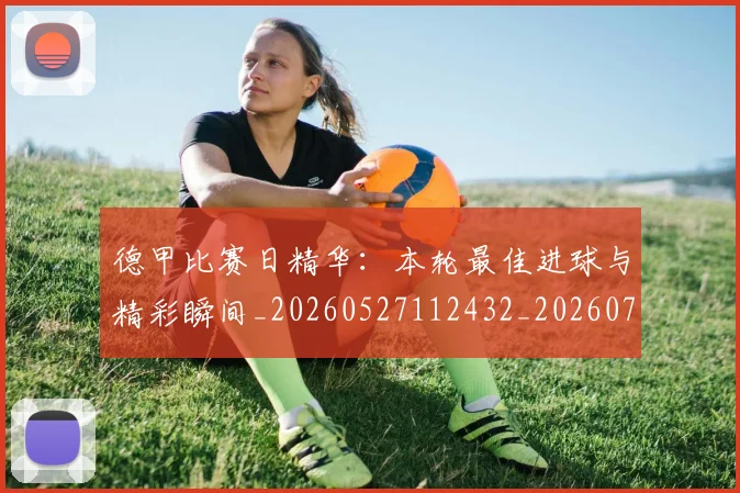 德甲比赛日精华:本轮最佳进球与精彩瞬间_20260527112432_20260704173302