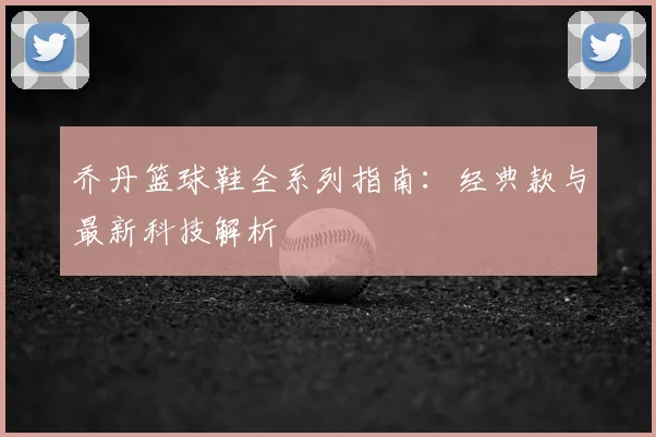 乔丹篮球鞋全系列指南：经典款与最新科技解析