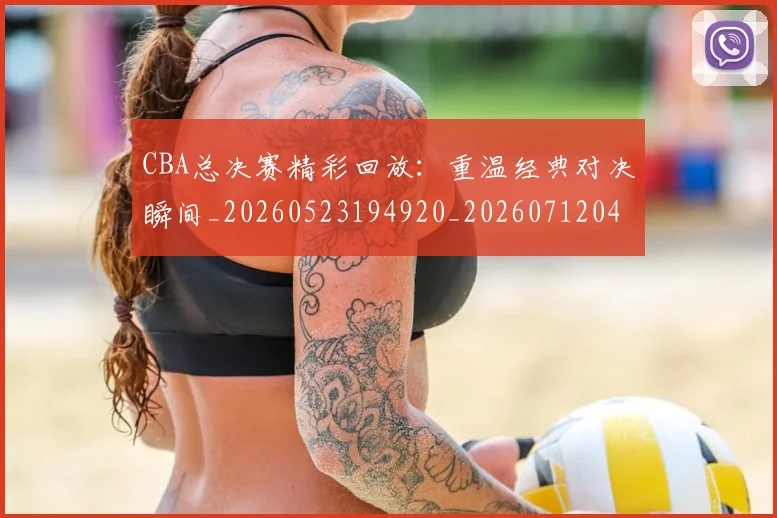 CBA总决赛精彩回放：重温经典对决瞬间_20260523194920_20260712045016