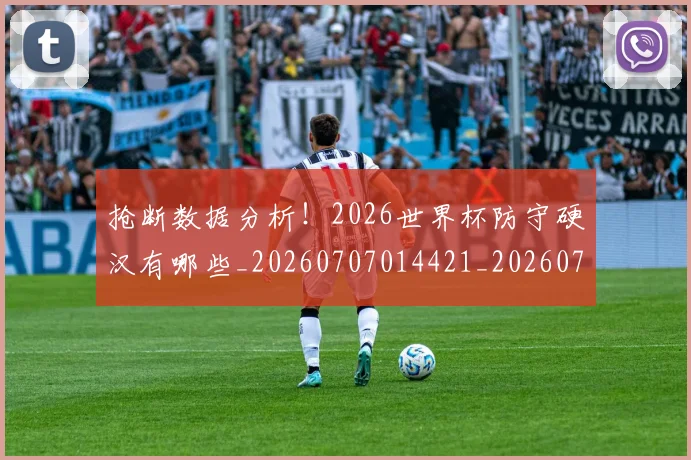 抢断数据分析！2026世界杯防守硬汉有哪些_20260707014421_20260723182419