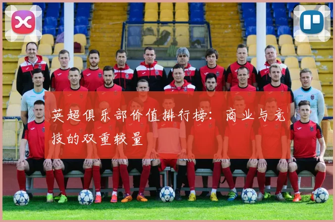 英超俱乐部价值排行榜：商业与竞技的双重较量